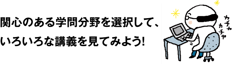 関心のある学問分野を選択して、いろいろな講義を見てみよう！